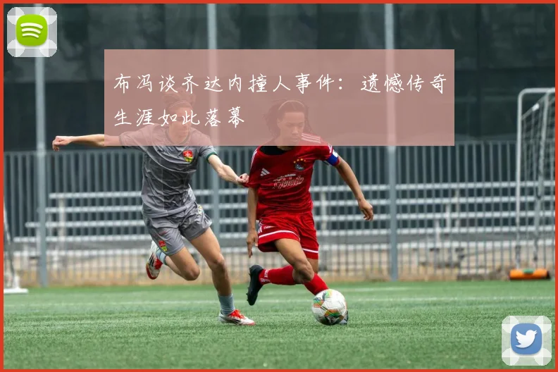 布冯谈齐达内撞人事件：遗憾传奇生涯如此落幕