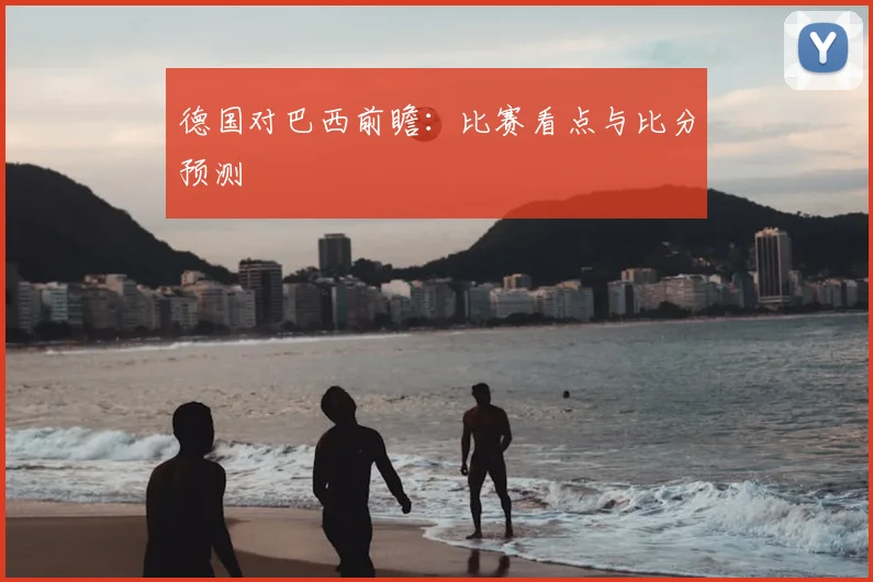 德国对巴西前瞻：比赛看点与比分预测