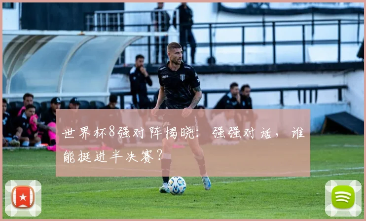 世界杯8强对阵揭晓：强强对话，谁能挺进半决赛？