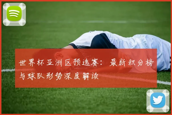 世界杯亚洲区预选赛：最新积分榜与球队形势深度解读