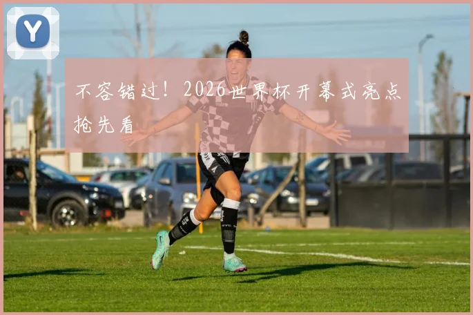 不容错过!2026世界杯开幕式亮点抢先看