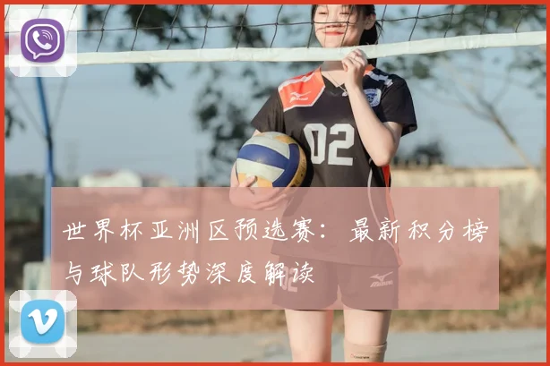 世界杯亚洲区预选赛：最新积分榜与球队形势深度解读