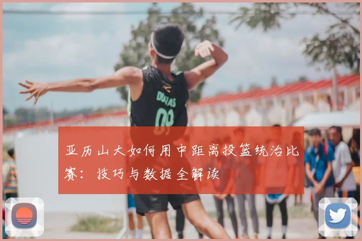 亚历山大如何用中距离投篮统治比赛:技巧与数据全解读
