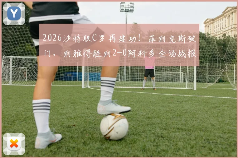2026沙特联C罗再建功！菲利克斯破门，利雅得胜利2-0阿科多全场战报、录像回放与技术统计