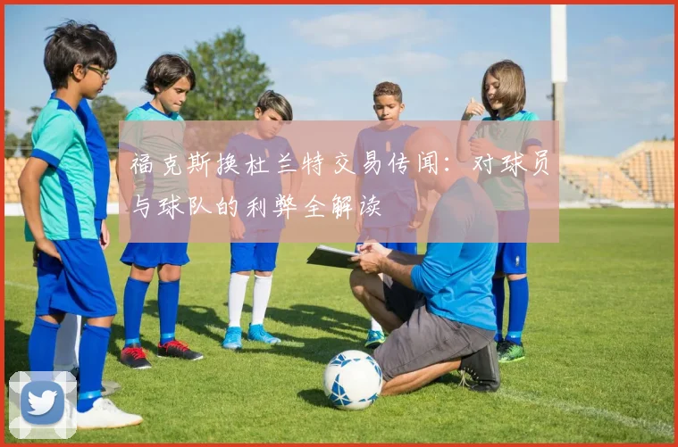 福克斯换杜兰特交易传闻：对球员与球队的利弊全解读