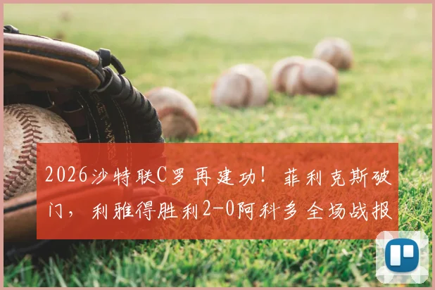 2026沙特联C罗再建功！菲利克斯破门，利雅得胜利2-0阿科多全场战报、录像回放与技术统计